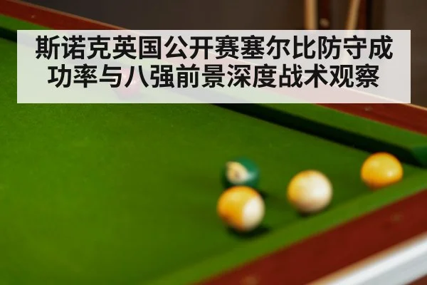 斯诺克英国公开赛塞尔比防守成功率与八强前景深度战术观察（xingkongsport）