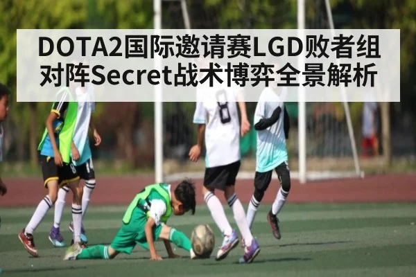 DOTA2国际邀请赛LGD败者组对阵Secret战术博弈全景解析（xingkongsport）